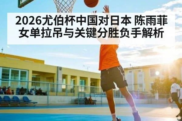 2026尤伯杯中国对日本 陈雨菲女单拉吊与关键分胜负手解析