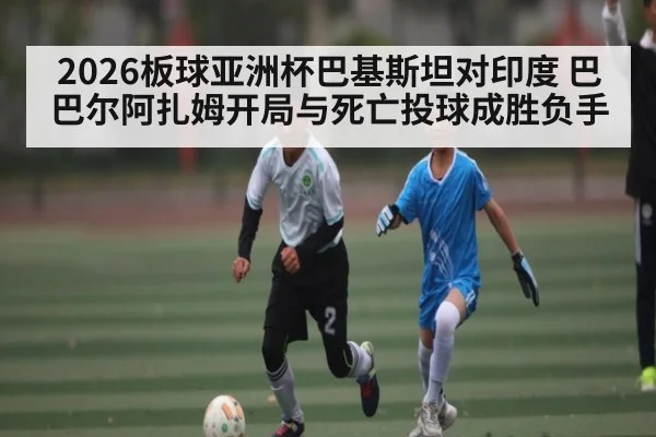 2026板球亚洲杯巴基斯坦对印度 巴巴尔阿扎姆开局与死亡投球成胜负手