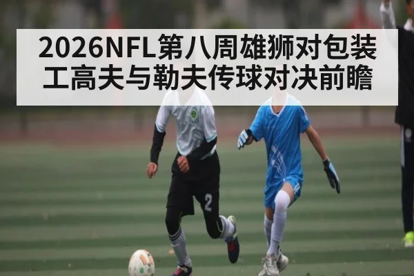 2026NFL第八周雄狮对包装工高夫与勒夫传球对决前瞻